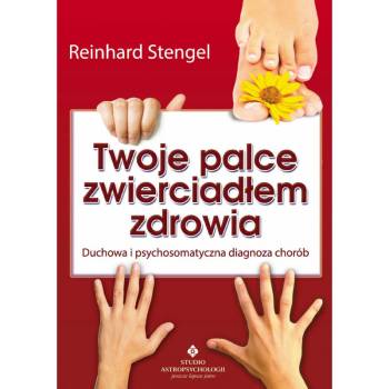 Twoje palce zwierciadłem zdrowia Duchowa i psychosomatyczna diagnoza chorób